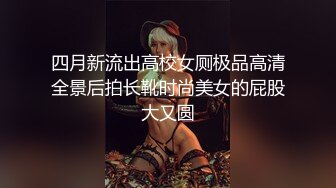 四月新流出高校女厕极品高清全景后拍长靴时尚美女的屁股大又圆