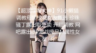 【超顶绿帽大神】91小懒猫 调教母狗校花女友甄选 珍珠骚丁露出取外卖 开肛调教 网吧露出 3P激战极品M属性女友 (3)