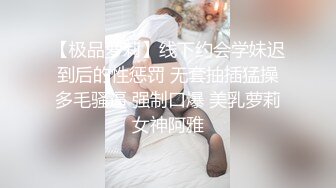 【极品萝莉】线下约会学妹迟到后的性惩罚 无套抽插猛操多毛骚逼 强制口爆 美乳萝莉女神阿雅