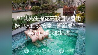 91沈先生探花高颜值纹身嫩妹单人口交按摩，近距离特写手指扣逼深喉插嘴