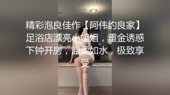 精彩泡良佳作【阿伟约良家】足浴店漂亮小姐姐，重金诱惑下钟开房，温柔如水，极致享受