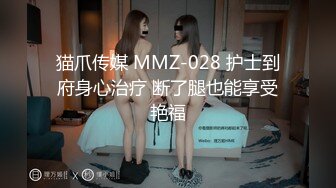 猫爪传媒 MMZ-028 护士到府身心治疗 断了腿也能享受艳福