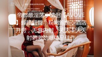 帝都最淫荡小情侣【AVOVE】蜂腰翘臀，粉嫩鲍鱼，酒店开房，无套内射，天天干天天射刺激劲爆精品佳作