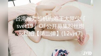 台湾强力桩机约炮王大屌侠「svet19」OF公开募集粉丝炮友私拍【第二弹】(12v) (7)