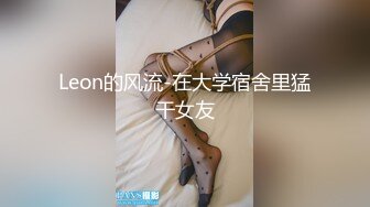 Leon的风流-在大学宿舍里猛干女友