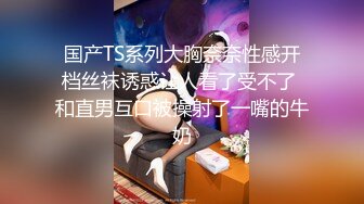 国产TS系列大胸奈奈性感开档丝袜诱惑让人看了受不了 和直男互口被操射了一嘴的牛奶