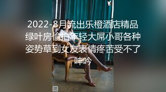 2022-8月流出乐橙酒店精品绿叶房偷拍年轻大屌小哥各种姿势草到女友表情疼苦受不了呻吟