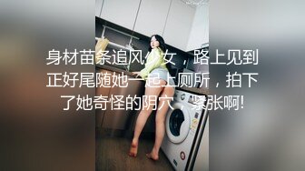 身材苗条追风少女，路上见到正好尾随她一起上厕所，拍下了她奇怪的阴穴，紧张啊!