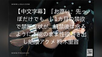 【中文字幕】「お愿い、先っぽだけでも…」1カ月の禁欲で禁断症状が…解禁後は贪るように本能のまま性欲剥き出し絶顶アクメ 柊木里音