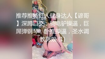 推荐推特红人健身达人【谚哥】深蹲口交，骑电驴操逼，巨屌弹钢琴，卧推操逼，圣水调教男奴 (1)