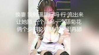 换妻 我射逼里行吗 行 流出来让她舔 一个舔吊一个舔菊花 俩个少妇轮着操 射逼里再舔干净 真会玩