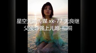 星空无限传媒 xk-77 无良继父凌辱强上儿媳-桐桐