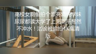 高校女厕偷拍个漂亮清纯学妹尿尿都读大学了上完厕所居然不冲水！活该被偷拍4K高清版