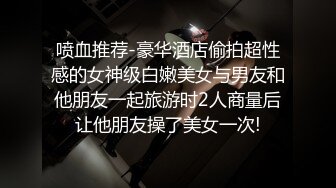 喷血推荐-豪华酒店偷拍超性感的女神级白嫩美女与男友和他朋友一起旅游时2人商量后让他朋友操了美女一次!