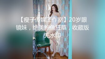 【瘦子传媒工作室】20岁眼镜妹，绝美鲍鱼狂草，收藏版无水印