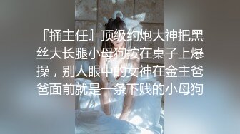 『捅主任』顶级约炮大神把黑丝大长腿小母狗按在桌子上爆操，别人眼中的女神在金主爸爸面前就是一条下贱的小母狗