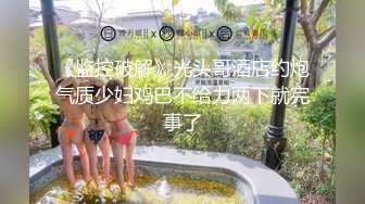 《监控破解》光头哥酒店约炮气质少妇鸡巴不给力两下就完事了