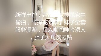 新鲜出炉，帝都小伙楼凤家中偷拍，【探花老李】妹子全套服务漫游，后入啪啪呻吟诱人，胆子大角度刁钻