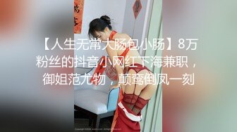 【人生无常大肠包小肠】8万粉丝的抖音小网红下海兼职，御姐范尤物，颠鸾倒凤一刻