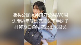 街头公厕坑神蹲守公共WC周边专挑年轻漂亮美女下手妹子排卵期白色粘液扯出来很长