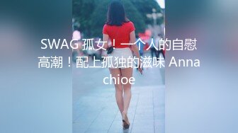 SWAG 孤女！一个人的自慰高潮！配上孤独的滋味 Annachioe