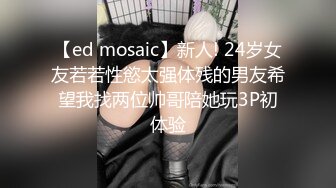 【ed mosaic】新人! 24岁女友若若性慾太强体残的男友希望我找两位帅哥陪她玩3P初体验