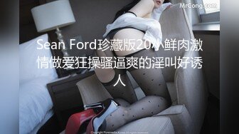 Sean Ford珍藏版20小鲜肉激情做爱狂操骚逼爽的淫叫好诱人