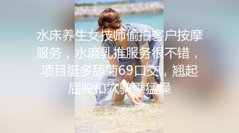 水床养生女技师偷拍客户按摩服务，水磨乳推服务很不错，项目挺多舔菊69口交，翘起屁股扣穴骑乘猛操