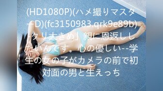 (HD1080P)(ハメ撮りマスターD)(fc3150983.qrk9e89b)-クリ大きめ」親に恩返ししたいんです。心の優しい--学生の女の子がカメラの前で初対面の男と生えっち