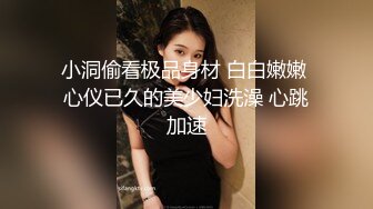 小洞偷看极品身材 白白嫩嫩 心仪已久的美少妇洗澡 心跳加速