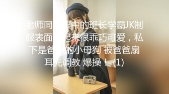 老师同学眼中的班长学霸JK制服表面看起来很乖巧可爱，私下是爸爸的小母狗 被爸爸扇耳光调教 爆操！ (1)