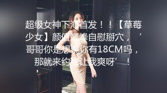 超级女神下海首发！！【草莓少女】颜值巅峰自慰掰穴，‘哥哥你是想说你有18CM吗，那就来约我让我爽呀’！