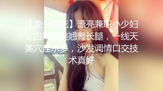 【龙一探花】漂亮兼职小少妇，白嫩甜美翘臀长腿，一线天美穴淫水多，沙发调情口交技术真好