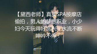 【黛西老师】真实SPA按摩店偷拍，男人的梦想职业，小少妇今天玩得好高兴，水流不断呻吟不停！