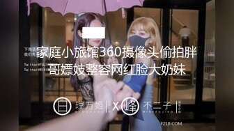 家庭小旅馆360摄像头偷拍胖哥嫖妓整容网红脸大奶妹