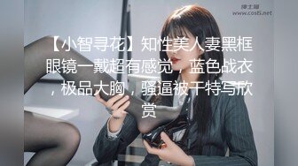 【小智寻花】知性美人妻黑框眼镜一戴超有感觉，蓝色战衣，极品大胸，骚逼被干特写欣赏