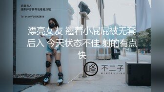 漂亮女友 翘着小屁屁被无套后入 今天状态不佳 射的有点快