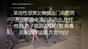 某地性感美女嫩模出门前和男友出租屋肏逼自拍流出,身材性感,奶子圆润,皮肤白皙,抱着屁股激烈猛插,方言对白!