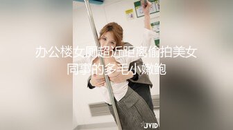 办公楼女厕超近距离偷拍美女同事的多毛小嫩鲍