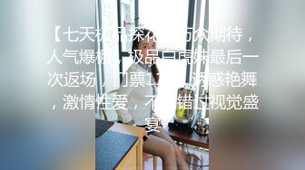 【七天极品探花】万众期待，人气爆棚，极品白虎妹最后一次返场，门票118，诱惑艳舞，激情性爱，不可错过视觉盛宴