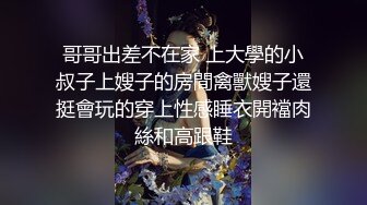 哥哥出差不在家 上大學的小叔子上嫂子的房間禽獸嫂子還挺會玩的穿上性感睡衣開襠肉絲和高跟鞋