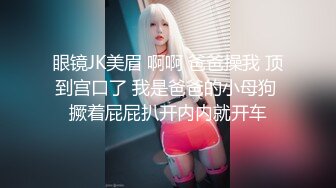 眼镜JK美眉 啊啊 爸爸操我 顶到宫口了 我是爸爸的小母狗 撅着屁屁扒开内内就开车