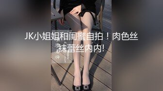 JK小姐姐和闺蜜自拍！肉色丝袜蕾丝内内!