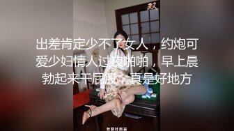 出差肯定少不了女人，约炮可爱少妇情人过夜啪啪，早上晨勃起来干屁股，真是好地方