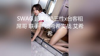 SWAG 超美E奶三性x台客粗屌哥 联手干喷希希实战 艾希希