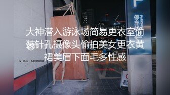 大神潜入游泳场简易更衣室偷装针孔摄像头偷拍美女更衣黄裙美眉下面毛多性感