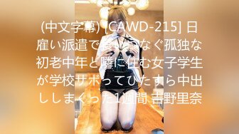 (中文字幕) [CAWD-215] 日雇い派遣で食いつなぐ孤独な初老中年と隣に住む女子学生が学校サボってひたすら中出ししまくった1週間 吉野里奈