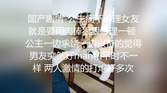 国产剧情-公主病不讲理女友就是要用肉棒狠狠修理一顿 公主一边求饶一边兴奋的觉得男友突然好man和平时不一样 两人激情的打炮好多次