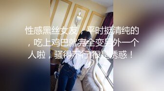 性感黑丝女友，平时挺清纯的，吃上鸡巴就完全变另外一个人啦，骚得不行 很是诱惑！