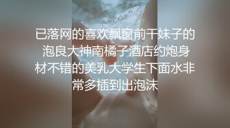 已落网的喜欢飘窗前干妹子的 泡良大神南橘子酒店约炮身材不错的美乳大学生下面水非常多插到出泡沫